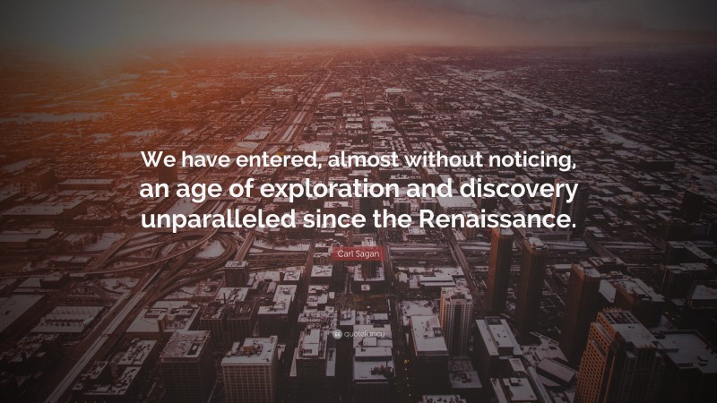Carl Sagan Quote: “We have entered, almost without noticing, an age of exploration and discovery unparalleled since the Renaissance.”