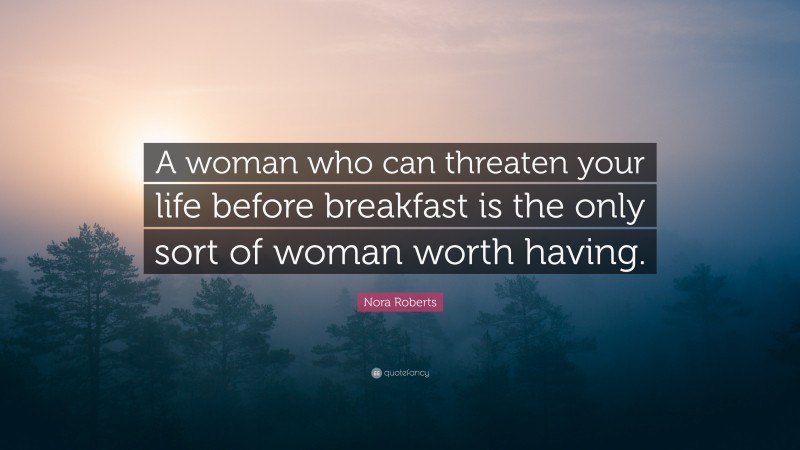 Nora Roberts Quote: “A woman who can threaten your life before breakfast is the only sort of woman worth having.”