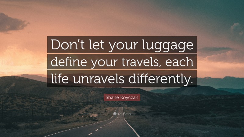 Shane Koyczan Quote: “Don’t let your luggage define your travels, each life unravels differently.”