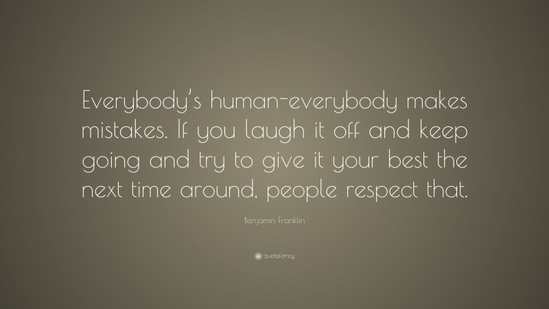 Benjamin Franklin Quote: “Everybody’s human-everybody makes mistakes. If you laugh it off and keep going and try to give it your best the next time around, people respect that.”