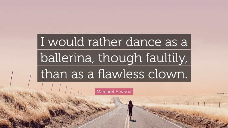 Margaret Atwood Quote: “I would rather dance as a ballerina, though faultily, than as a flawless clown.”