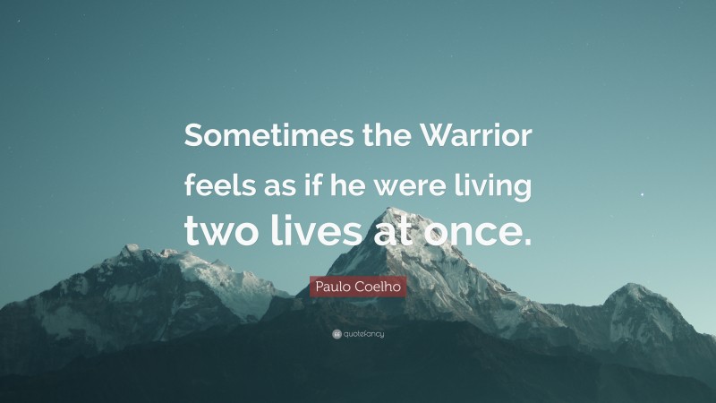 Paulo Coelho Quote: “Sometimes the Warrior feels as if he were living two lives at once.”