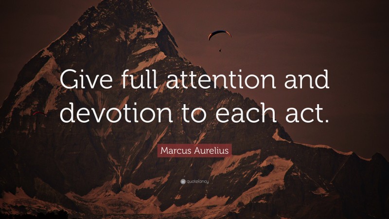 Marcus Aurelius Quote: “Give full attention and devotion to each act.”