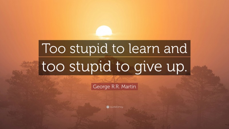 George R.R. Martin Quote: “Too stupid to learn and too stupid to give up.”