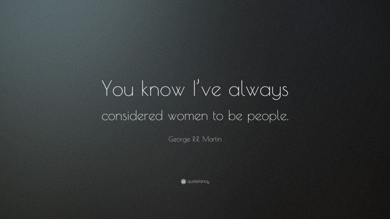 George R.R. Martin Quote: “You know I’ve always considered women to be people.”