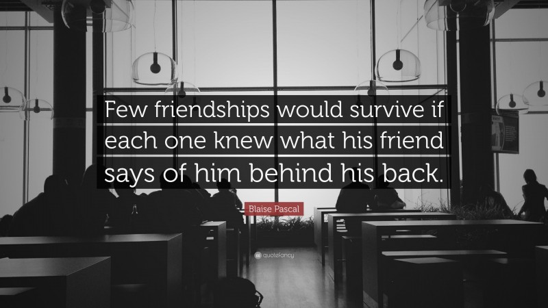 Blaise Pascal Quote: “Few friendships would survive if each one knew what his friend says of him behind his back.”
