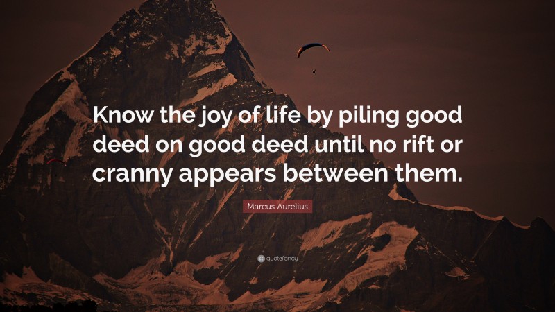 Marcus Aurelius Quote: “Know the joy of life by piling good deed on good deed until no rift or cranny appears between them.”