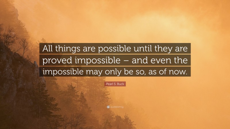 Pearl S. Buck Quote: “All things are possible until they are proved impossible – and even the impossible may only be so, as of now.”