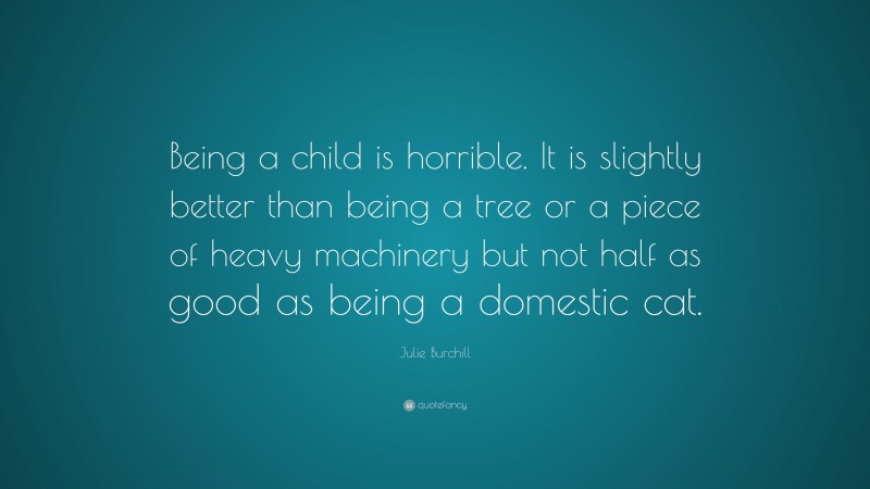 Julie Burchill Quote: “Being a child is horrible. It is slightly better than being a tree or a piece of heavy machinery but not half as good as being a domestic cat.”