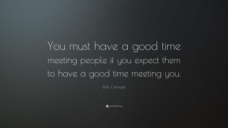 Dale Carnegie Quote: “You must have a good time meeting people if you expect them to have a good time meeting you.”