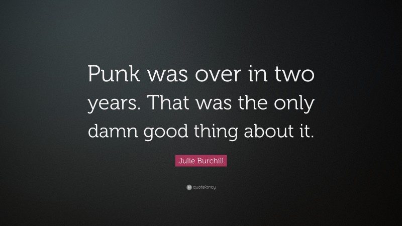 Julie Burchill Quote: “Punk was over in two years. That was the only damn good thing about it.”