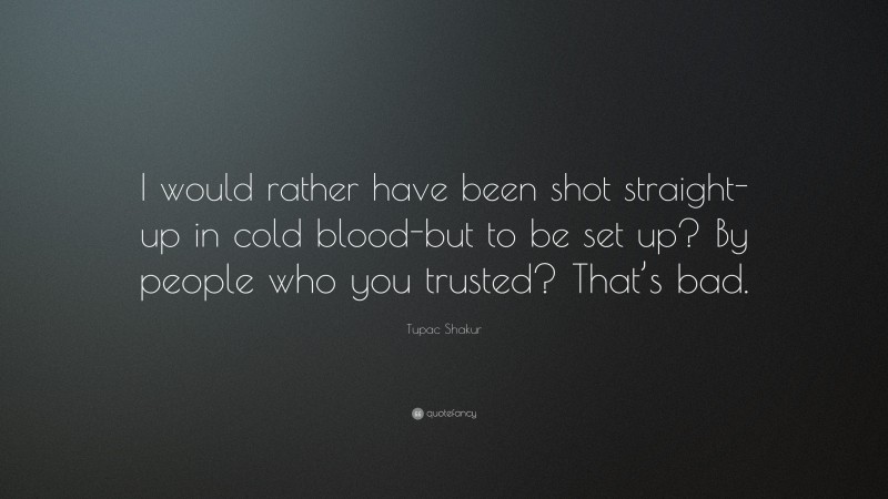Tupac Shakur Quote: “I would rather have been shot straight-up in cold blood-but to be set up? By people who you trusted? That’s bad.”