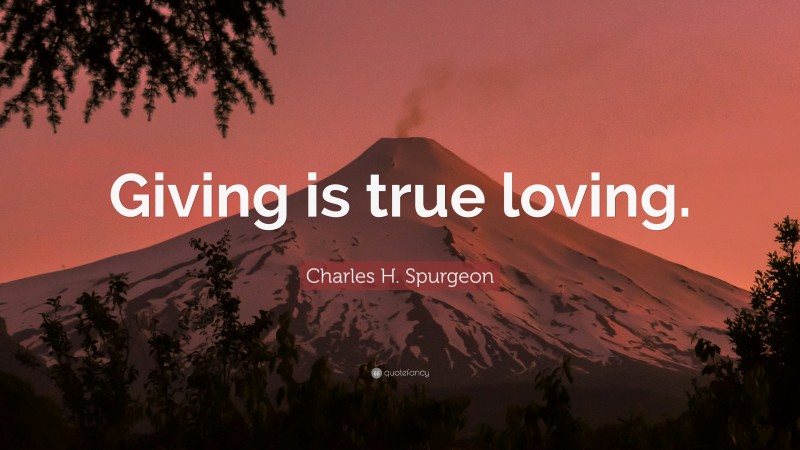 Charles H. Spurgeon Quote: “Giving is true loving.”