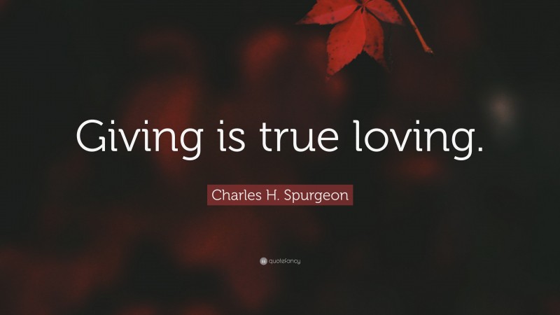 Charles H. Spurgeon Quote: “Giving is true loving.”