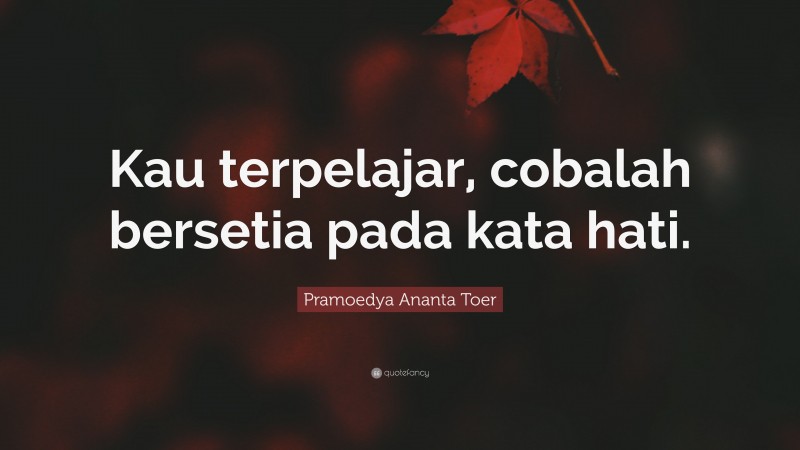 Pramoedya Ananta Toer Quote: “Kau terpelajar, cobalah bersetia pada kata hati.”