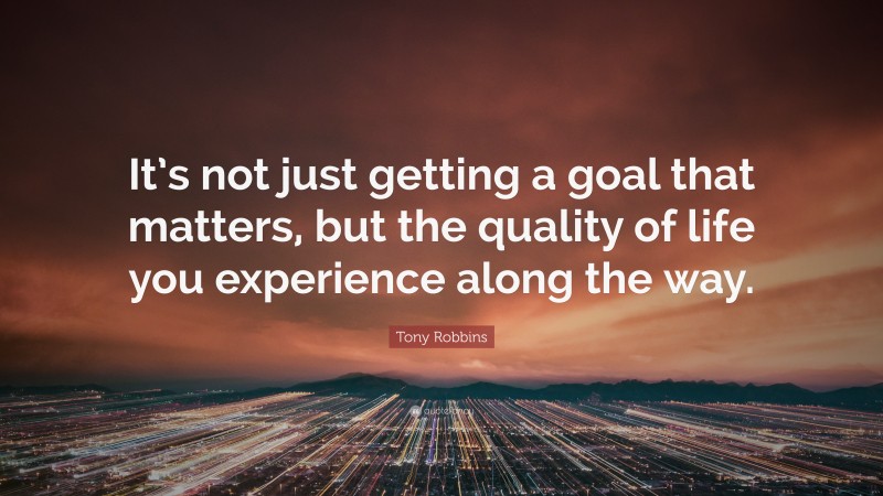Tony Robbins Quote: “It’s not just getting a goal that matters, but the quality of life you experience along the way.”