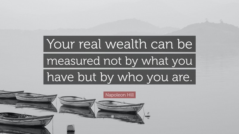 Napoleon Hill Quote: “Your real wealth can be measured not by what you have but by who you are.”