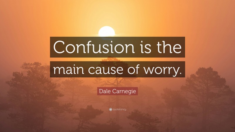 Dale Carnegie Quote: “Confusion is the main cause of worry.”