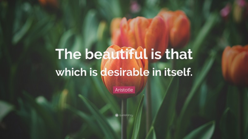 Aristotle Quote: “The beautiful is that which is desirable in itself.”