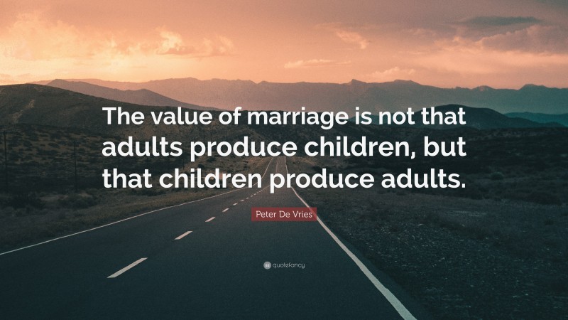 Peter De Vries Quote: “The value of marriage is not that adults produce children, but that children produce adults.”