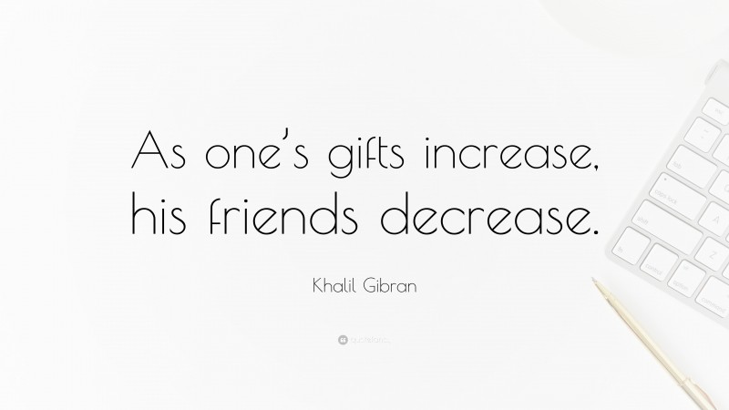 Khalil Gibran Quote: “As one’s gifts increase, his friends decrease.”