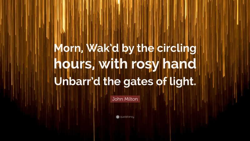 John Milton Quote: “Morn, Wak’d by the circling hours, with rosy hand Unbarr’d the gates of light.”
