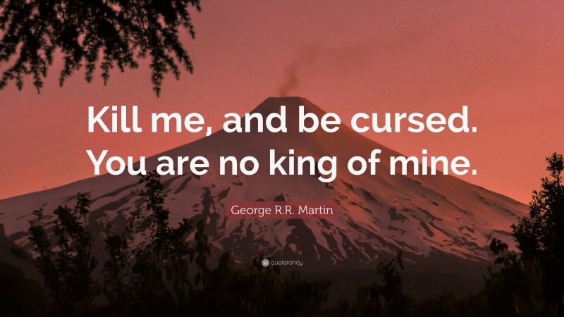 George R.R. Martin Quote: “Kill me, and be cursed. You are no king of mine.”