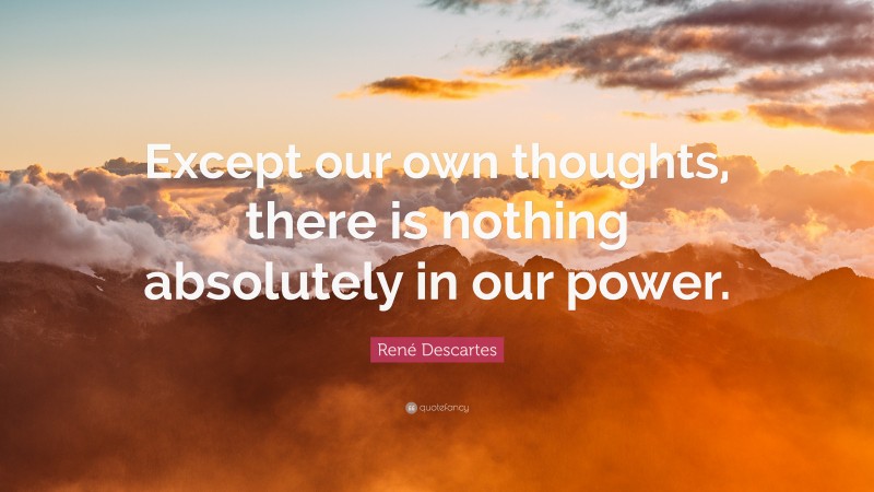 René Descartes Quote: “Except our own thoughts, there is nothing absolutely in our power.”