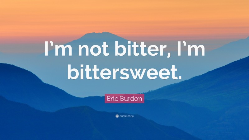 Eric Burdon Quote: “I’m not bitter, I’m bittersweet.”