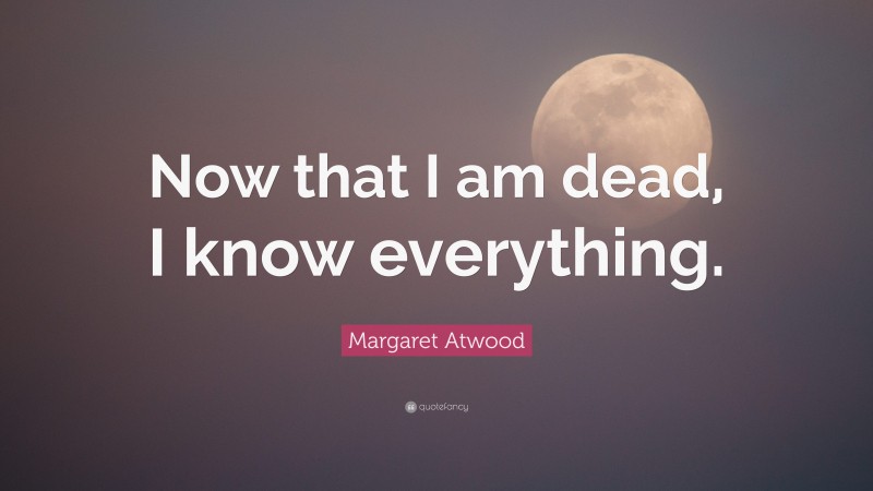 Margaret Atwood Quote: “Now that I am dead, I know everything.”