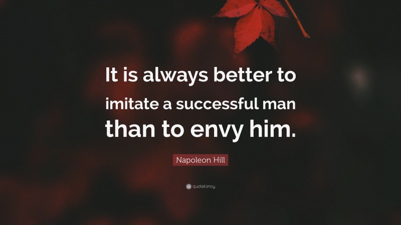Napoleon Hill Quote: “It is always better to imitate a successful man than to envy him.”