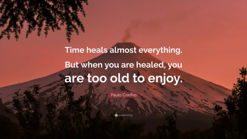 Paulo Coelho Quote: “Time heals almost everything. But when you are healed, you are too old to enjoy.”