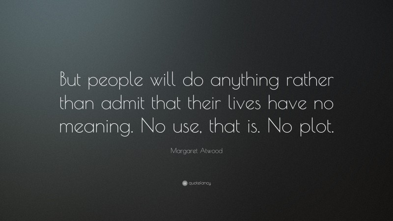 Margaret Atwood Quote: “But people will do anything rather than admit that their lives have no meaning. No use, that is. No plot.”