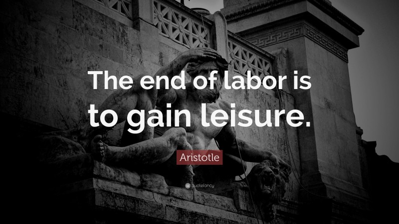 Aristotle Quote: “The end of labor is to gain leisure.”