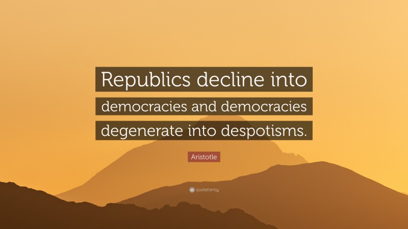 Aristotle Quote: “Republics decline into democracies and democracies degenerate into despotisms.”