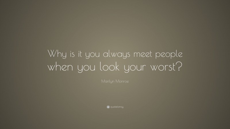 Marilyn Monroe Quote: “Why is it you always meet people when you look your worst?”