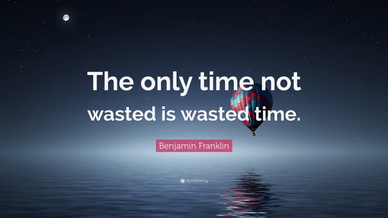 Benjamin Franklin Quote: “The only time not wasted is wasted time.”