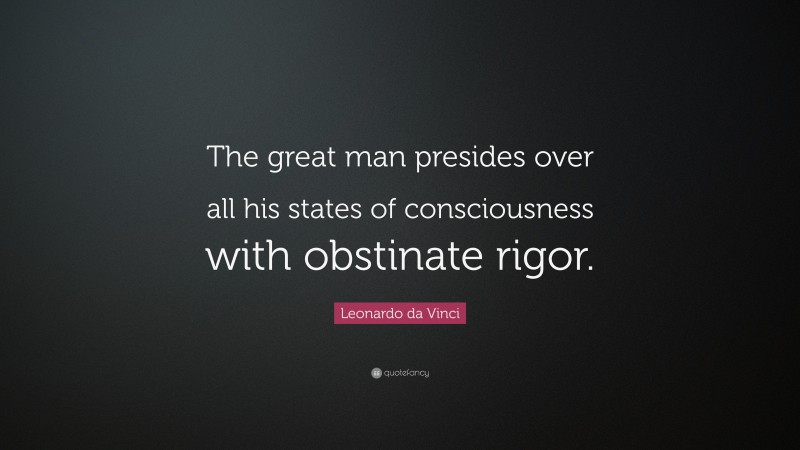 Leonardo da Vinci Quote: “The great man presides over all his states of consciousness with obstinate rigor.”