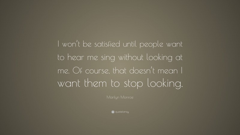 Marilyn Monroe Quote: “I won’t be satisfied until people want to hear me sing without looking at me. Of course, that doesn’t mean I want them to stop looking.”