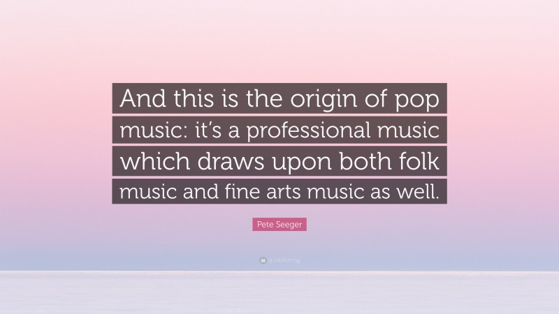 Pete Seeger Quote: “And this is the origin of pop music: it’s a professional music which draws upon both folk music and fine arts music as well.”