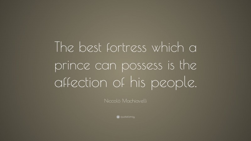Niccolò Machiavelli Quote: “The best fortress which a prince can possess is the affection of his people.”