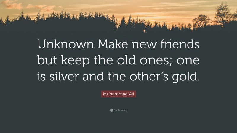 Muhammad Ali Quote: “Unknown Make new friends but keep the old ones; one is silver and the other’s gold.”