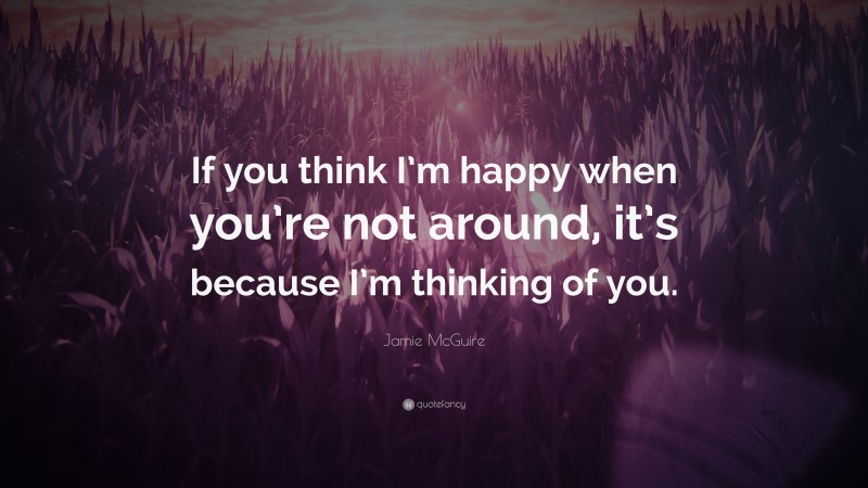 Jamie McGuire Quote: “If you think I’m happy when you’re not around, it’s because I’m thinking of you.”