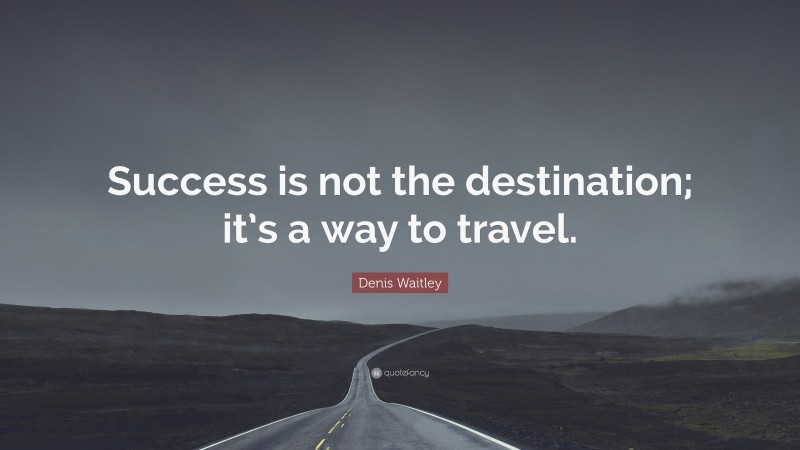 Denis Waitley Quote: “Success is not the destination; it’s a way to travel.”