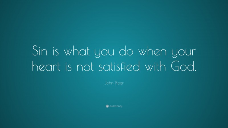 John Piper Quote: “Sin is what you do when your heart is not satisfied with God.”