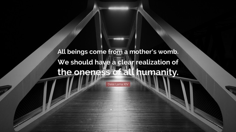 Dalai Lama XIV Quote: “All beings come from a mother’s womb. We should have a clear realization of the oneness of all humanity.”