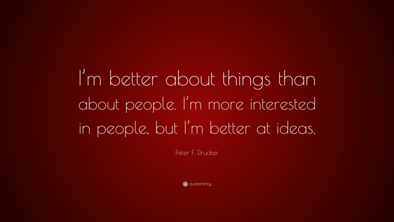Peter F. Drucker Quote: “I’m better about things than about people. I’m more interested in people, but I’m better at ideas.”