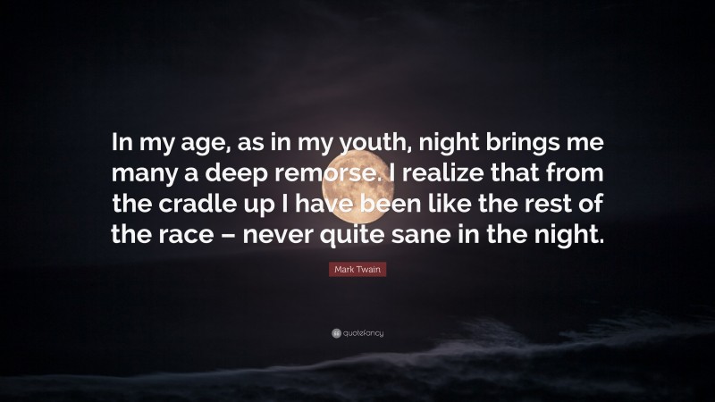 Mark Twain Quote: “In my age, as in my youth, night brings me many a deep remorse. I realize that from the cradle up I have been like the rest of the race – never quite sane in the night.”