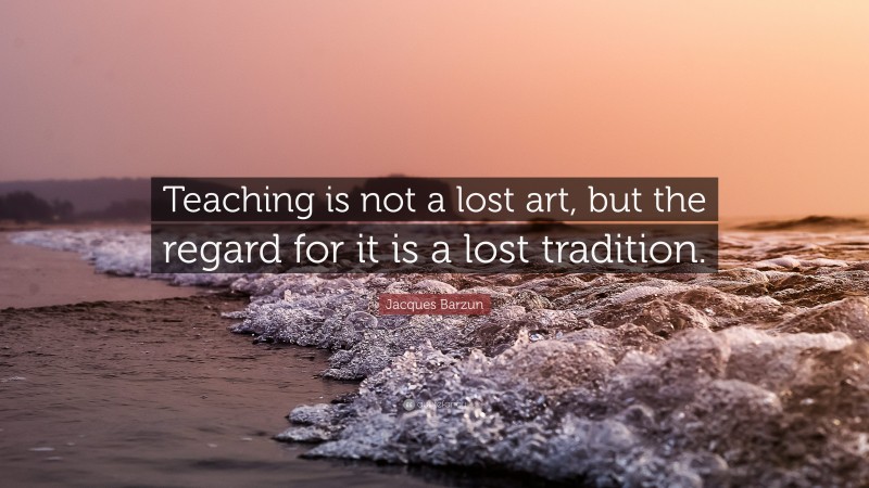 Jacques Barzun Quote: “Teaching is not a lost art, but the regard for it is a lost tradition.”