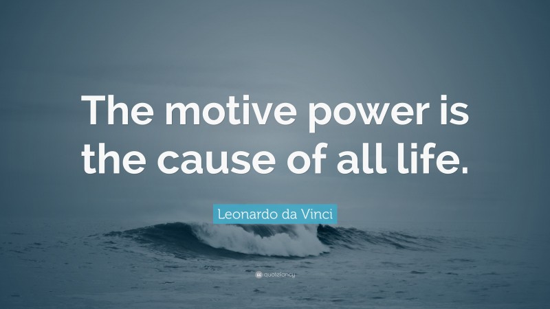 Leonardo da Vinci Quote: “The motive power is the cause of all life.”